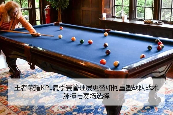 王者荣耀KPL夏季赛管理层更替如何重塑战队战术脉搏与赛场选择