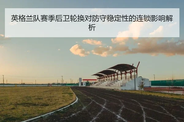 英格兰队赛季后卫轮换对防守稳定性的连锁影响解析